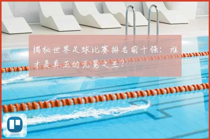 揭秘世界足球比赛排名前十强:谁才是真正的无冕之王?