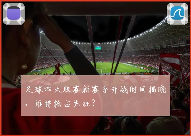 足球四大联赛新赛季开战时间揭晓，谁将抢占先机？