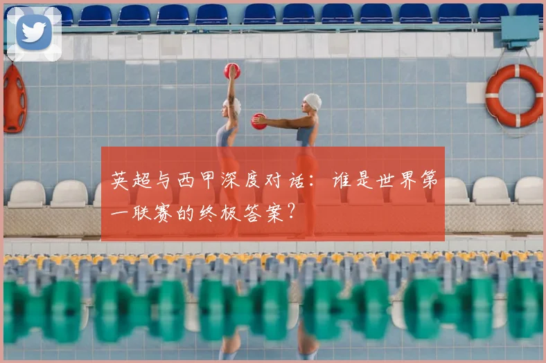 英超与西甲深度对话：谁是世界第一联赛的终极答案？