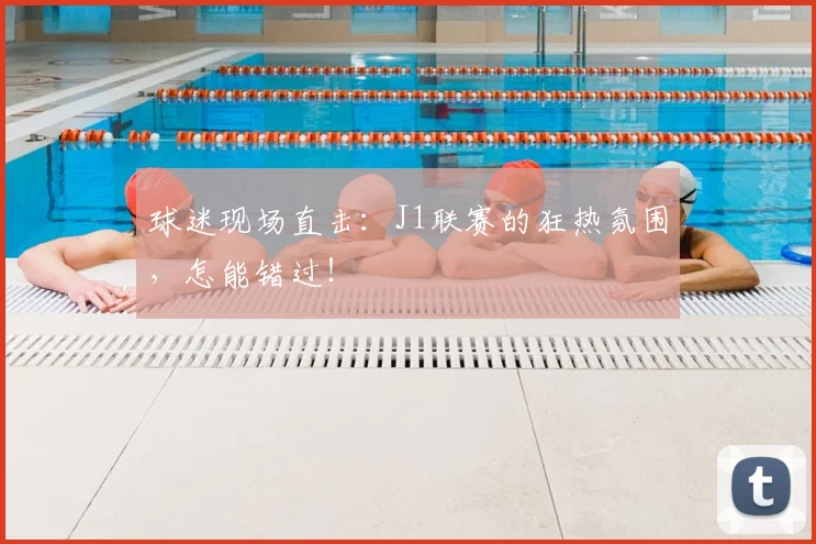 球迷现场直击:J1联赛的狂热氛围,怎能错过!