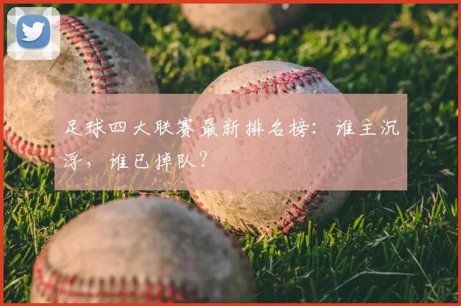 足球四大联赛最新排名榜:谁主沉浮,谁已掉队?