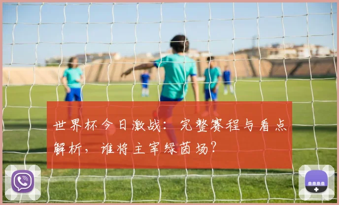 世界杯今日激战:完整赛程与看点解析,谁将主宰绿茵场?