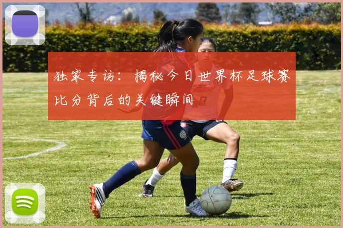 独家专访：揭秘今日世界杯足球赛比分背后的关键瞬间