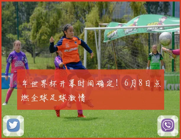 年世界杯开幕时间确定!6月8日点燃全球足球激情