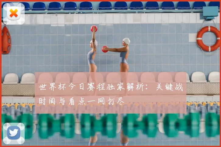 世界杯今日赛程独家解析:关键战时间与看点一网打尽