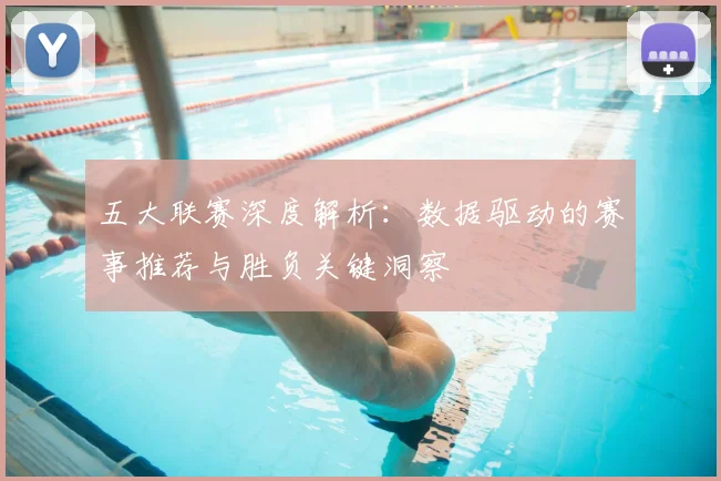 五大联赛深度解析：数据驱动的赛事推荐与胜负关键洞察