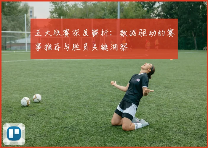 五大联赛深度解析：数据驱动的赛事推荐与胜负关键洞察