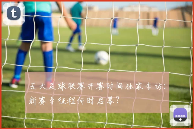 五大足球联赛开赛时间独家专访:新赛季征程何时启幕?