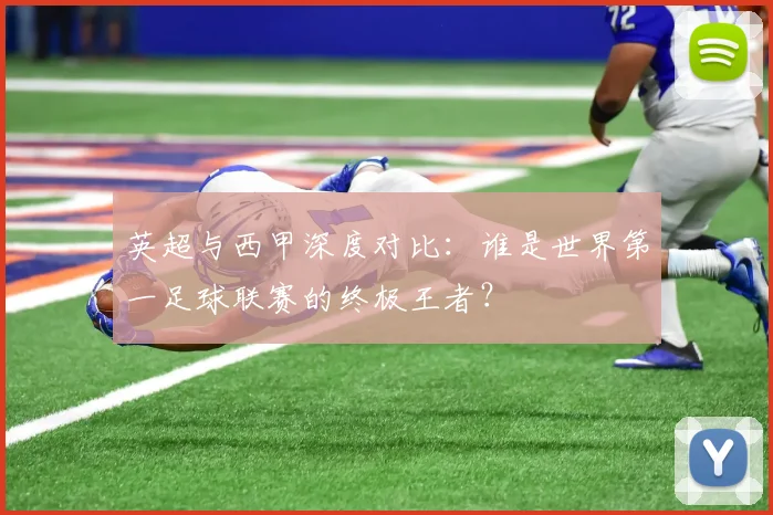英超与西甲深度对比:谁是世界第一足球联赛的终极王者?