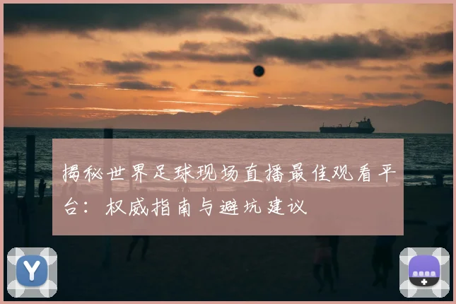 揭秘世界足球现场直播最佳观看平台:权威指南与避坑建议