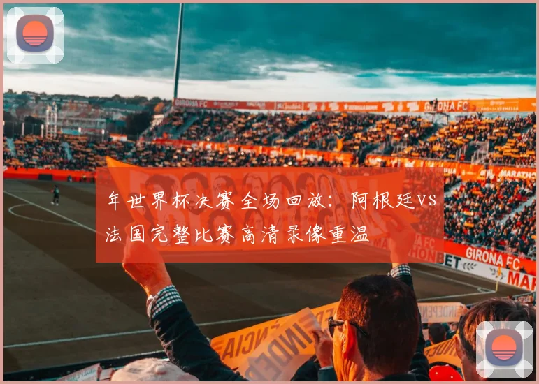 年世界杯决赛全场回放:阿根廷vs法国完整比赛高清录像重温