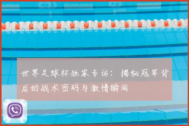 世界足球杯独家专访:揭秘冠军背后的战术密码与激情瞬间