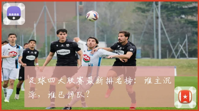 足球四大联赛最新排名榜:谁主沉浮,谁已掉队?