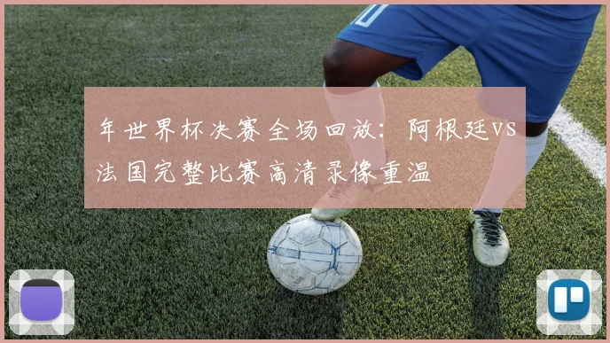 年世界杯决赛全场回放:阿根廷vs法国完整比赛高清录像重温