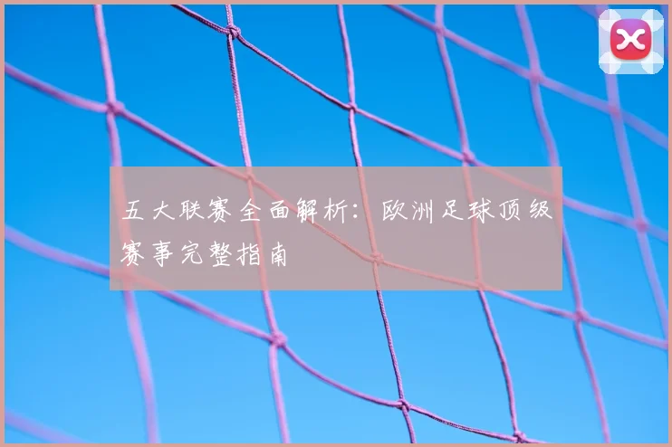 五大联赛全面解析：欧洲足球顶级赛事完整指南