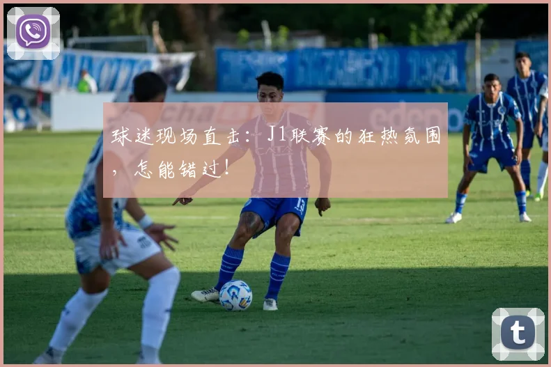 球迷现场直击:J1联赛的狂热氛围,怎能错过!