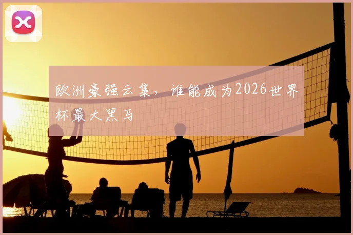 欧洲豪强云集,谁能成为2026世界杯最大黑马